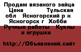 Продам вязаного зайца › Цена ­ 1 200 - Тульская обл., Ясногорский р-н, Ясногорск г. Хобби. Ручные работы » Куклы и игрушки   